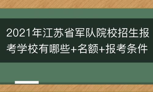 2021年江苏省军队院校招生报考学校有哪些+名额+报考条件