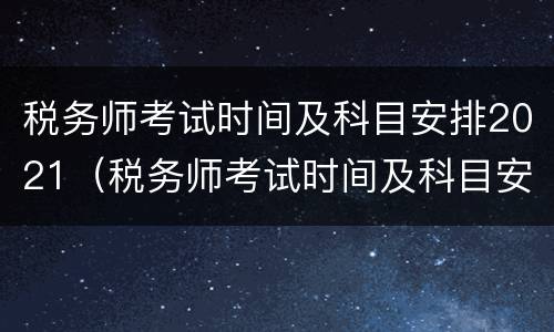 税务师考试时间及科目安排2021（税务师考试时间及科目安排2021重庆）