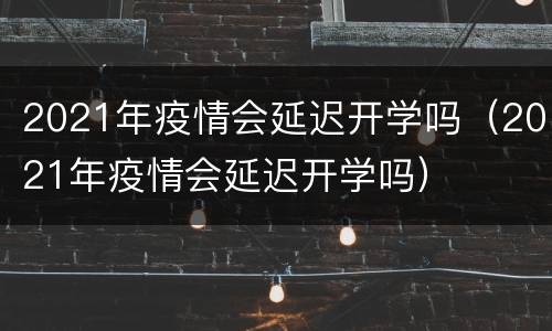 2021年疫情会延迟开学吗（2021年疫情会延迟开学吗）