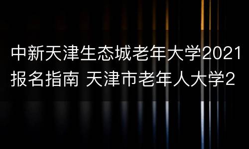 中新天津生态城老年大学2021报名指南 天津市老年人大学2021-2022学年度招生简章