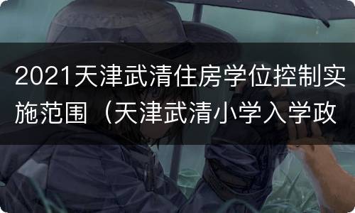2021天津武清住房学位控制实施范围（天津武清小学入学政策2021）