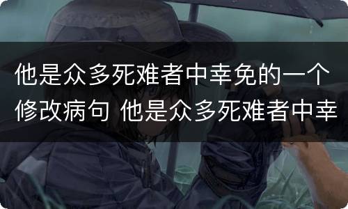 他是众多死难者中幸免的一个修改病句 他是众多死难者中幸免的一个修改病句怎么写