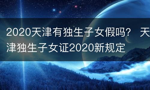 2020天津有独生子女假吗？ 天津独生子女证2020新规定