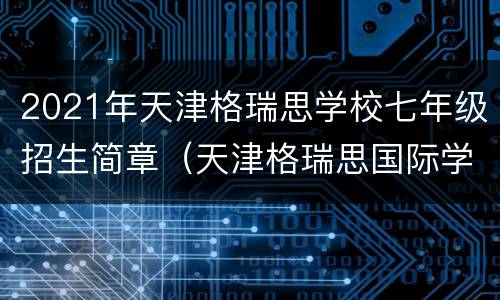 2021年天津格瑞思学校七年级招生简章（天津格瑞思国际学校分数线）