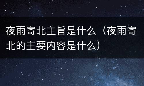 夜雨寄北主旨是什么（夜雨寄北的主要内容是什么）