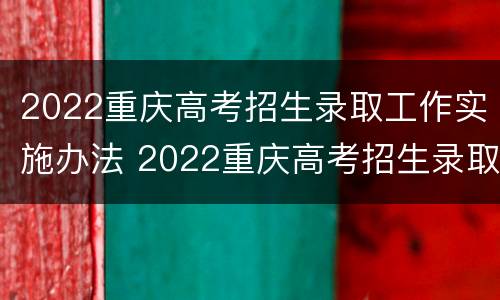 2022重庆高考招生录取工作实施办法 2022重庆高考招生录取工作实施办法是什么
