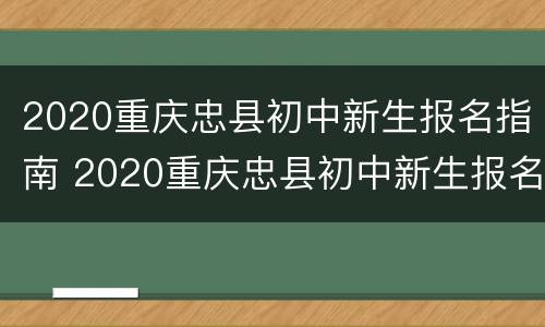 2020重庆忠县初中新生报名指南 2020重庆忠县初中新生报名指南图片