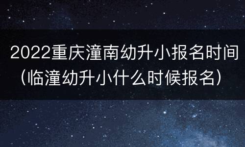 2022重庆潼南幼升小报名时间（临潼幼升小什么时候报名）