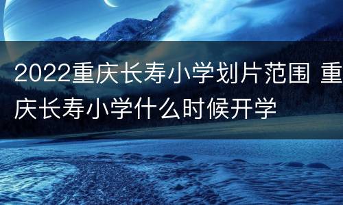 2022重庆长寿小学划片范围 重庆长寿小学什么时候开学