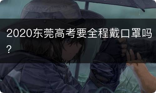 2020东莞高考要全程戴口罩吗？