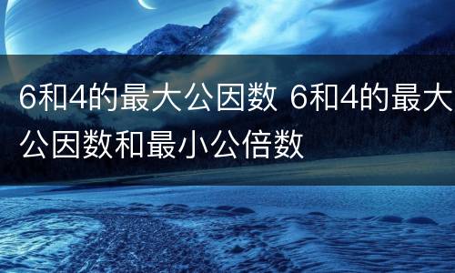 6和4的最大公因数 6和4的最大公因数和最小公倍数