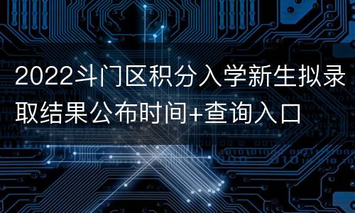 2022斗门区积分入学新生拟录取结果公布时间+查询入口
