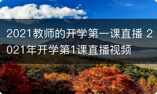 2021教师的开学第一课直播 2021年开学第1课直播视频