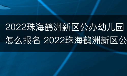 2022珠海鹤洲新区公办幼儿园怎么报名 2022珠海鹤洲新区公办幼儿园怎么报名的
