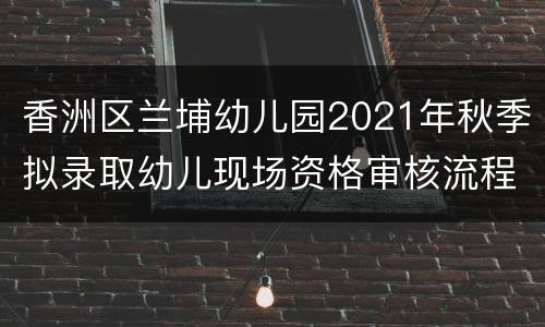 香洲区兰埔幼儿园2021年秋季拟录取幼儿现场资格审核流程须知