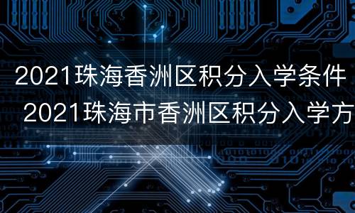 2021珠海香洲区积分入学条件 2021珠海市香洲区积分入学方法