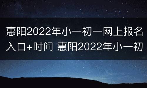 惠阳2022年小一初一网上报名入口+时间 惠阳2022年小一初一网上报名入口 时间及地点