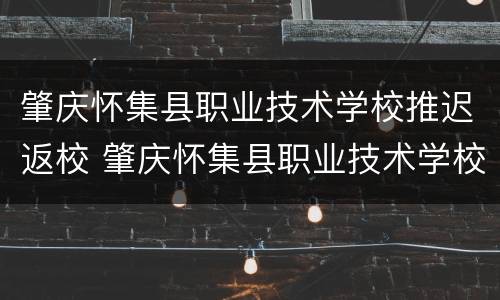 肇庆怀集县职业技术学校推迟返校 肇庆怀集县职业技术学校推迟返校通知