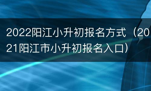 2022阳江小升初报名方式（2021阳江市小升初报名入口）