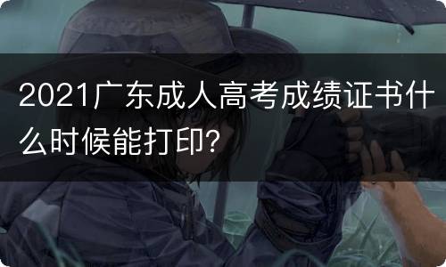 2021广东成人高考成绩证书什么时候能打印？