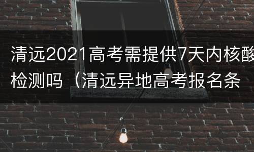 清远2021高考需提供7天内核酸检测吗（清远异地高考报名条件）