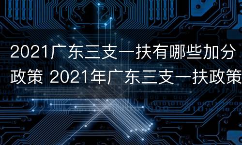 2021广东三支一扶有哪些加分政策 2021年广东三支一扶政策