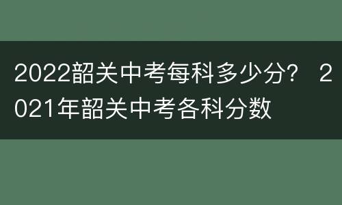 2022韶关中考每科多少分？ 2021年韶关中考各科分数