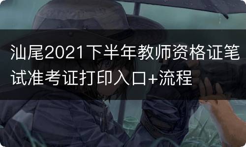 汕尾2021下半年教师资格证笔试准考证打印入口+流程