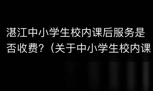 湛江中小学生校内课后服务是否收费?（关于中小学生校内课后服务收费）