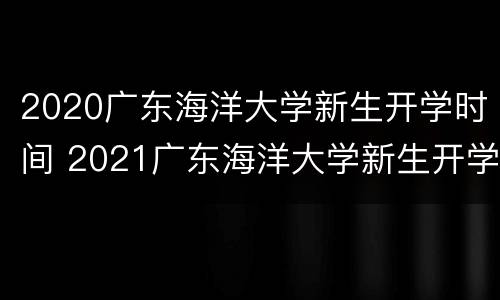 2020广东海洋大学新生开学时间 2021广东海洋大学新生开学时间