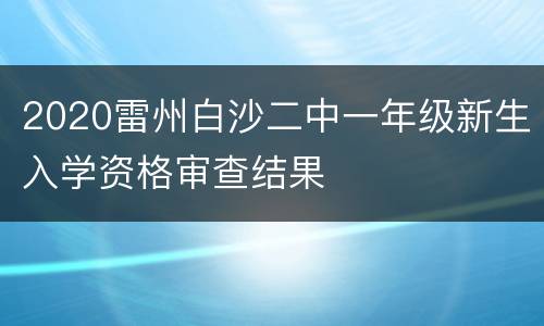 2020雷州白沙二中一年级新生入学资格审查结果