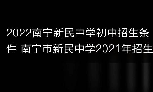 2022南宁新民中学初中招生条件 南宁市新民中学2021年招生简章