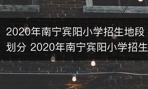 2020年南宁宾阳小学招生地段划分 2020年南宁宾阳小学招生地段划分图片