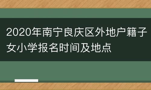 2020年南宁良庆区外地户籍子女小学报名时间及地点