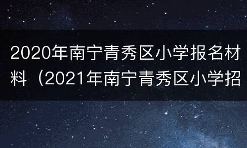 2020年南宁青秀区小学报名材料（2021年南宁青秀区小学招生）