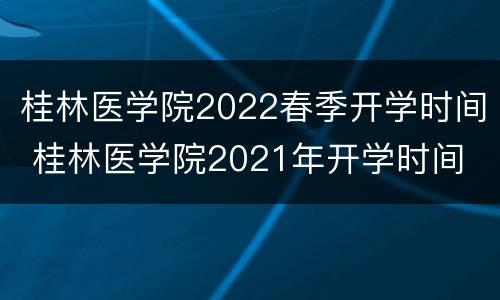 桂林医学院2022春季开学时间 桂林医学院2021年开学时间