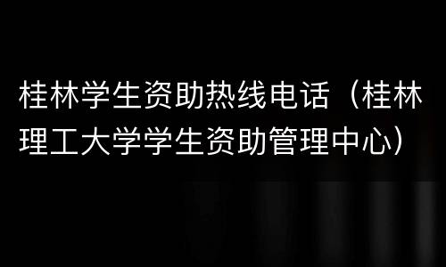 桂林学生资助热线电话（桂林理工大学学生资助管理中心）