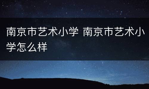 南京市艺术小学 南京市艺术小学怎么样