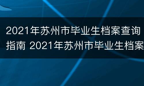 2021年苏州市毕业生档案查询指南 2021年苏州市毕业生档案查询指南图片
