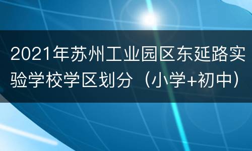 2021年苏州工业园区东延路实验学校学区划分（小学+初中）