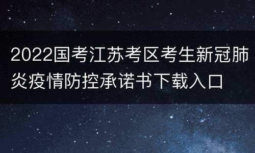 2022国考江苏考区考生新冠肺炎疫情防控承诺书下载入口