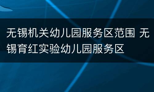 无锡机关幼儿园服务区范围 无锡育红实验幼儿园服务区