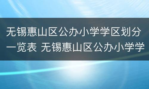 无锡惠山区公办小学学区划分一览表 无锡惠山区公办小学学区划分一览表最新