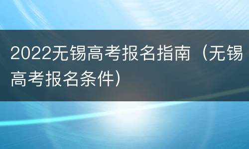 2022无锡高考报名指南（无锡高考报名条件）