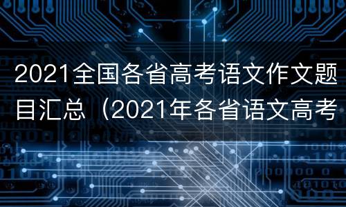 2021全国各省高考语文作文题目汇总（2021年各省语文高考作文题目）