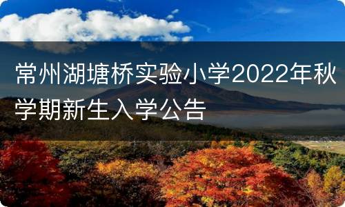 常州湖塘桥实验小学2022年秋学期新生入学公告