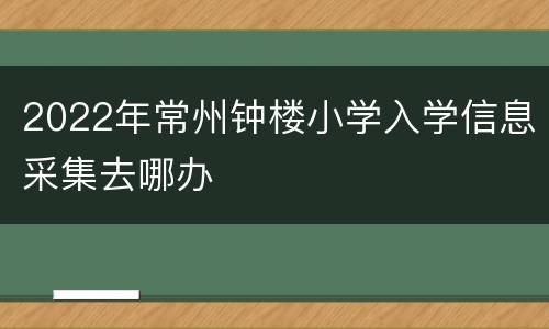 2022年常州钟楼小学入学信息采集去哪办