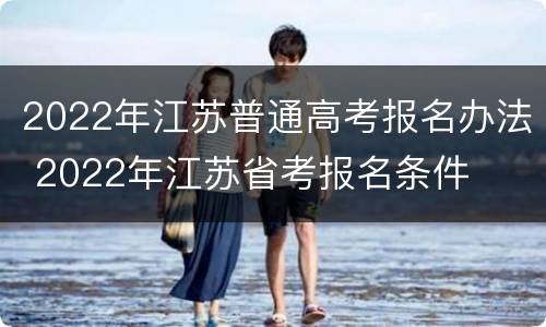 2022年江苏普通高考报名办法 2022年江苏省考报名条件