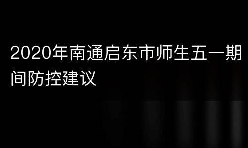 2020年南通启东市师生五一期间防控建议
