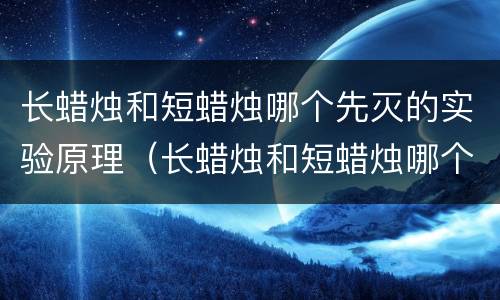 长蜡烛和短蜡烛哪个先灭的实验原理（长蜡烛和短蜡烛哪个先灭的实验报告）
